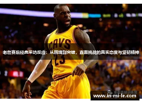 老詹赛后经典采访反应：从困境到突破，直面挑战的真实态度与坚韧精神