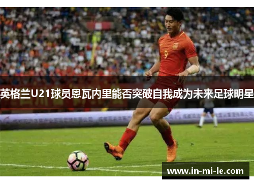 英格兰U21球员恩瓦内里能否突破自我成为未来足球明星