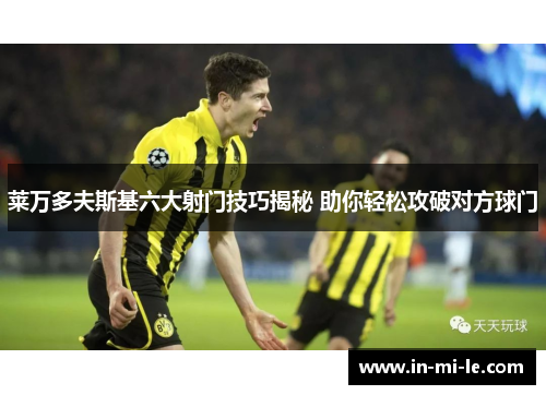 莱万多夫斯基六大射门技巧揭秘 助你轻松攻破对方球门