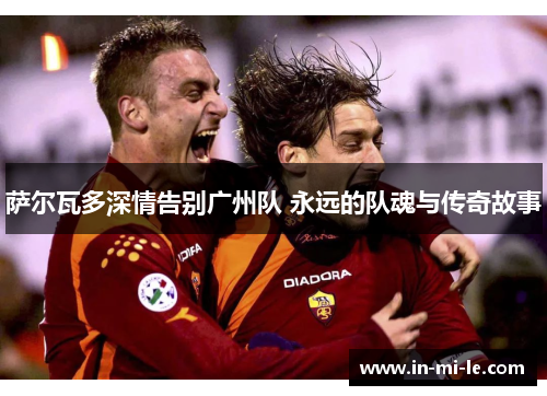 萨尔瓦多深情告别广州队 永远的队魂与传奇故事