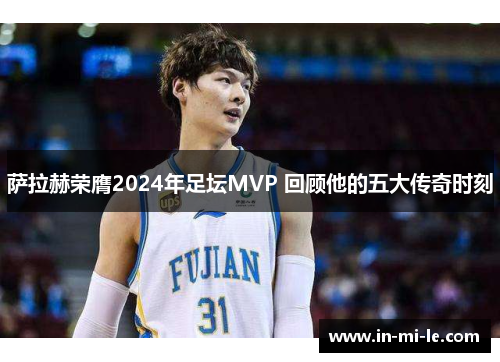 萨拉赫荣膺2024年足坛MVP 回顾他的五大传奇时刻