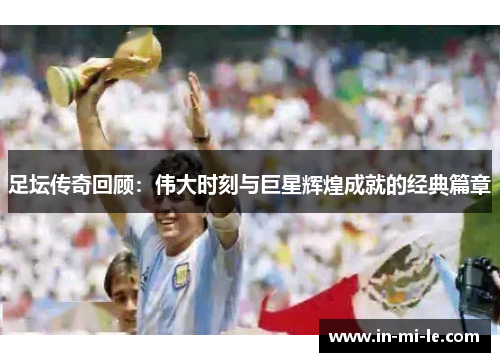 足坛传奇回顾：伟大时刻与巨星辉煌成就的经典篇章