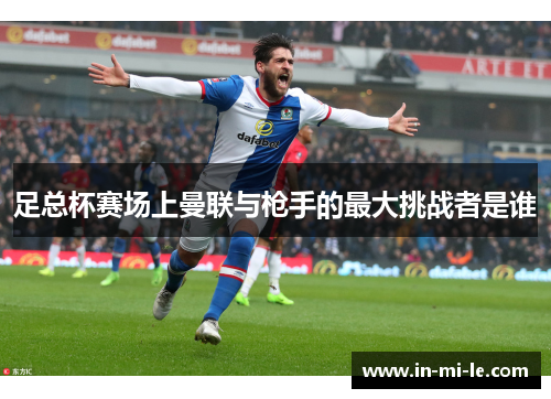 足总杯赛场上曼联与枪手的最大挑战者是谁