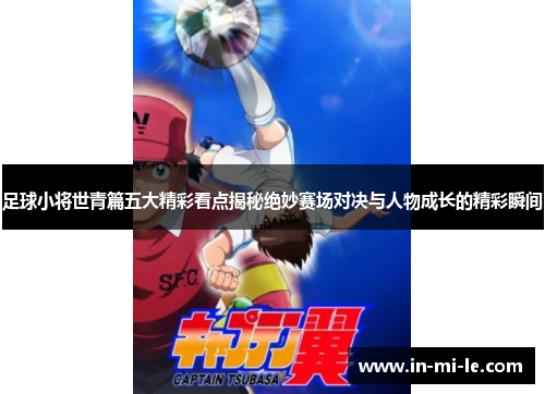 足球小将世青篇五大精彩看点揭秘绝妙赛场对决与人物成长的精彩瞬间
