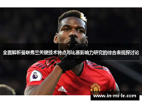 全面解析曼联弗兰关键技术特点与比赛影响力研究的综合表现探讨论