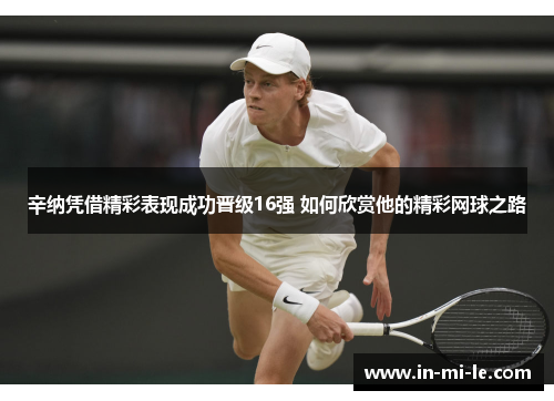 辛纳凭借精彩表现成功晋级16强 如何欣赏他的精彩网球之路