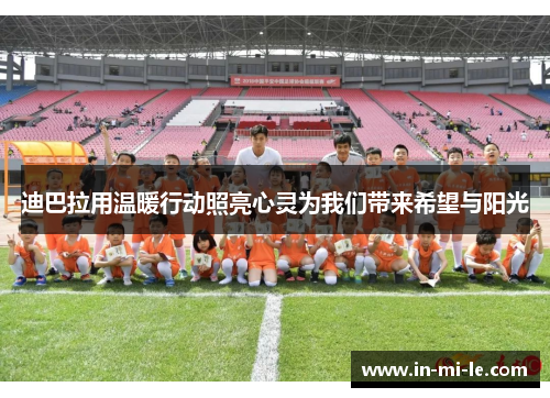 迪巴拉用温暖行动照亮心灵为我们带来希望与阳光