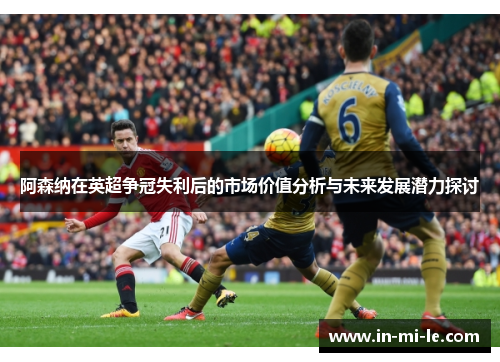 阿森纳在英超争冠失利后的市场价值分析与未来发展潜力探讨 阿森纳在英超争冠失利后的市场价值分析与未来发展潜力探讨