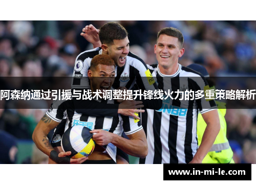 阿森纳通过引援与战术调整提升锋线火力的多重策略解析 阿森纳通过引援与战术调整提升锋线火力的多重策略解析