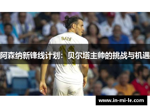阿森纳新锋线计划:贝尔塔主帅的挑战与机遇 阿森纳新锋线计划:贝尔塔主帅的挑战与机遇