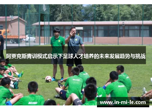 阿贾克斯青训模式启示下足球人才培养的未来发展趋势与挑战 阿贾克斯青训模式启示下足球人才培养的未来发展趋势与挑战