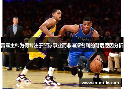 雷霆主帅为何专注于篮球事业而非追逐名利的背后原因分析 雷霆主帅为何专注于篮球事业而非追逐名利的背后原因分析