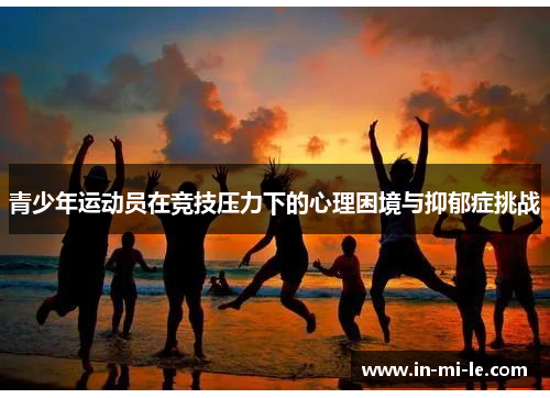 青少年运动员在竞技压力下的心理困境与抑郁症挑战 青少年运动员在竞技压力下的心理困境与抑郁症挑战