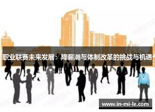 职业联赛未来发展:降薪潮与体制改革的挑战与机遇 职业联赛未来发展:降薪潮与体制改革的挑战与机遇