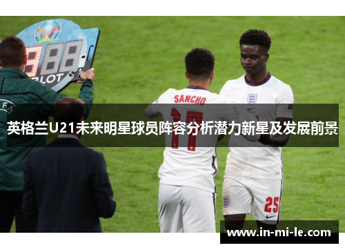 英格兰U21未来明星球员阵容分析潜力新星及发展前景 英格兰U21未来明星球员阵容分析潜力新星及发展前景