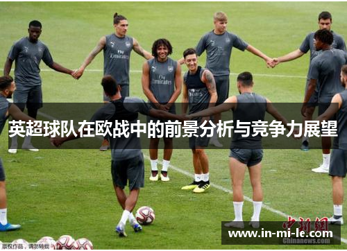 英超球队在欧战中的前景分析与竞争力展望 英超球队在欧战中的前景分析与竞争力展望