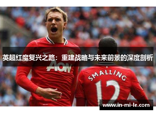 英超红魔复兴之路:重建战略与未来前景的深度剖析 英超红魔复兴之路:重建战略与未来前景的深度剖析