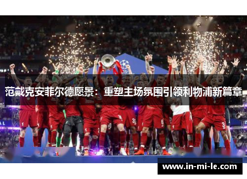 范戴克安菲尔德愿景：重塑主场氛围引领利物浦新篇章