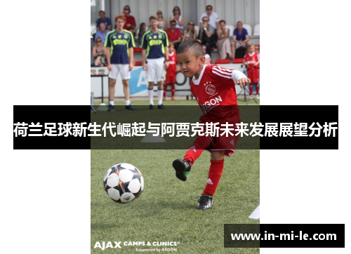 荷兰足球新生代崛起与阿贾克斯未来发展展望分析 荷兰足球新生代崛起与阿贾克斯未来发展展望分析