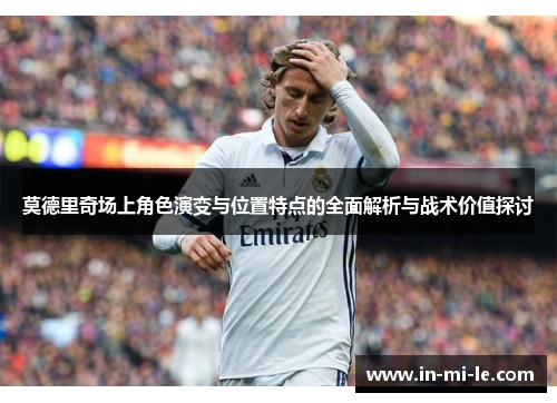 莫德里奇场上角色演变与位置特点的全面解析与战术价值探讨 莫德里奇场上角色演变与位置特点的全面解析与战术价值探讨