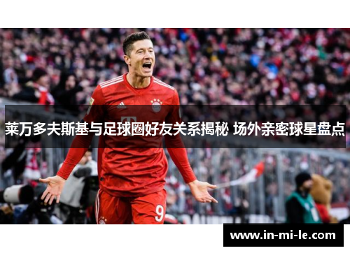 莱万多夫斯基与足球圈好友关系揭秘 场外亲密球星盘点 莱万多夫斯基与足球圈好友关系揭秘 场外亲密球星盘点