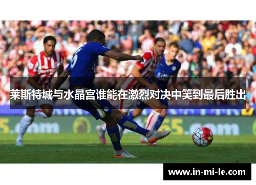 莱斯特城与水晶宫谁能在激烈对决中笑到最后胜出