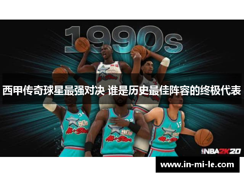 西甲传奇球星最强对决 谁是历史最佳阵容的终极代表 西甲传奇球星最强对决 谁是历史最佳阵容的终极代表