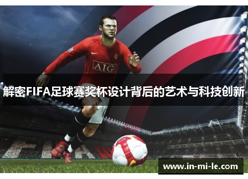 解密FIFA足球赛奖杯设计背后的艺术与科技创新 解密FIFA足球赛奖杯设计背后的艺术与科技创新