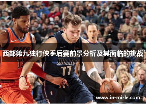 西部第九独行侠季后赛前景分析及其面临的挑战
