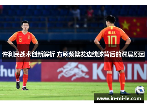 许利民战术创新解析 方硕频繁发边线球背后的深层原因 许利民战术创新解析 方硕频繁发边线球背后的深层原因