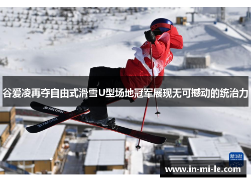 谷爱凌再夺自由式滑雪U型场地冠军展现无可撼动的统治力 谷爱凌再夺自由式滑雪U型场地冠军展现无可撼动的统治力