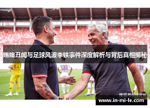 贿赂丑闻与足球风波李铁事件深度解析与背后真相揭秘 贿赂丑闻与足球风波李铁事件深度解析与背后真相揭秘