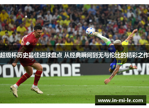 超级杯历史最佳进球盘点 从经典瞬间到无与伦比的精彩之作 超级杯历史最佳进球盘点 从经典瞬间到无与伦比的精彩之作