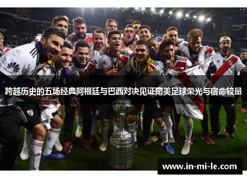 跨越历史的五场经典阿根廷与巴西对决见证南美足球荣光与宿命较量