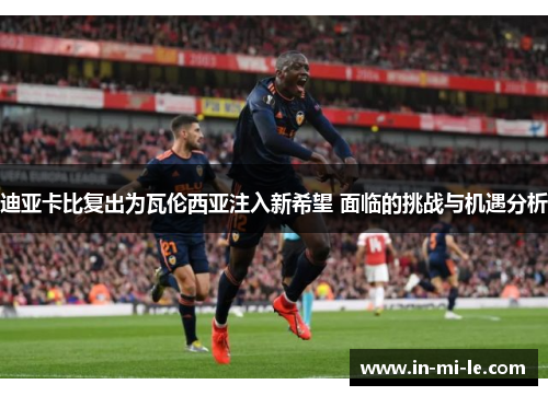迪亚卡比复出为瓦伦西亚注入新希望 面临的挑战与机遇分析 迪亚卡比复出为瓦伦西亚注入新希望 面临的挑战与机遇分析