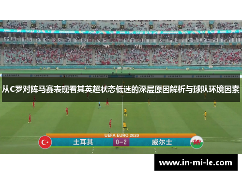 从C罗对阵马赛表现看其英超状态低迷的深层原因解析与球队环境因素 从C罗对阵马赛表现看其英超状态低迷的深层原因解析与球队环境因素