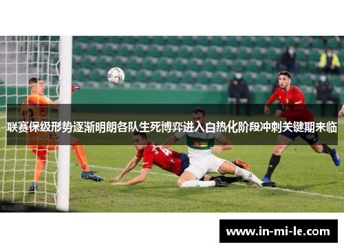 联赛保级形势逐渐明朗各队生死博弈进入白热化阶段冲刺关键期来临 联赛保级形势逐渐明朗各队生死博弈进入白热化阶段冲刺关键期来临