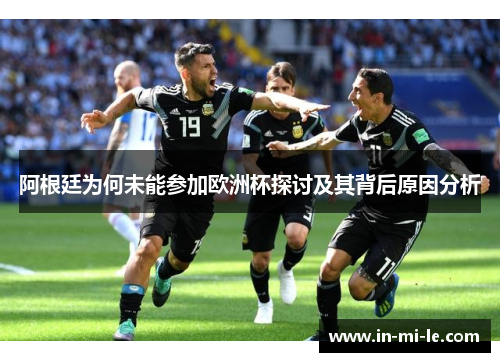 阿根廷为何未能参加欧洲杯探讨及其背后原因分析 阿根廷为何未能参加欧洲杯探讨及其背后原因分析