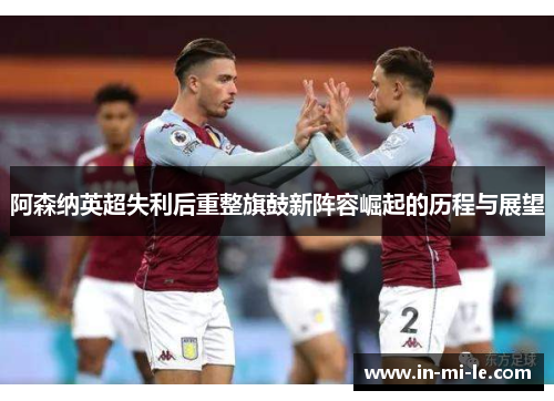阿森纳英超失利后重整旗鼓新阵容崛起的历程与展望