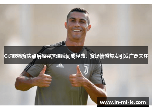C罗欧锦赛失点后痛哭落泪瞬间成经典,赛场情感爆发引发广泛关注 C罗欧锦赛失点后痛哭落泪瞬间成经典,赛场情感爆发引发广泛关注