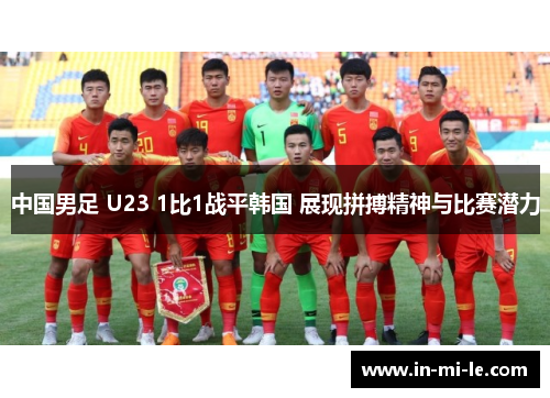 中国男足 U23 1比1战平韩国 展现拼搏精神与比赛潜力 中国男足 U23 1比1战平韩国 展现拼搏精神与比赛潜力