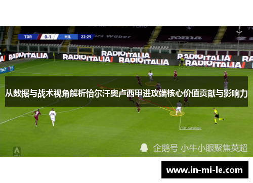 从数据与战术视角解析恰尔汗奥卢西甲进攻端核心价值贡献与影响力