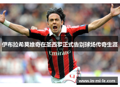 伊布拉希莫维奇在圣西罗正式告别球场传奇生涯 伊布拉希莫维奇在圣西罗正式告别球场传奇生涯