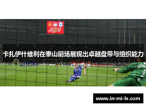 卡扎伊什维利在泰山前场展现出卓越盘带与组织能力 卡扎伊什维利在泰山前场展现出卓越盘带与组织能力