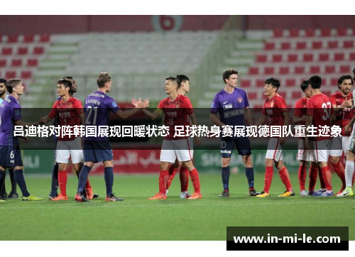 吕迪格对阵韩国展现回暖状态 足球热身赛展现德国队重生迹象 吕迪格对阵韩国展现回暖状态 足球热身赛展现德国队重生迹象