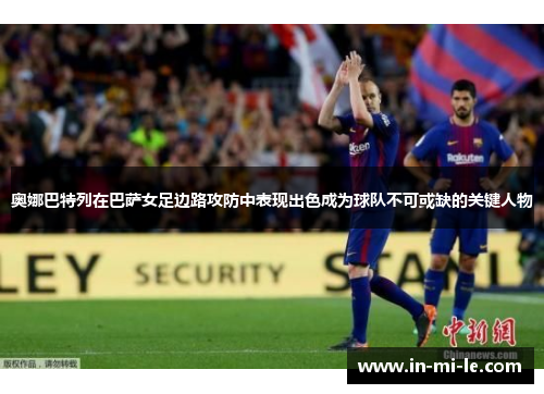 奥娜巴特列在巴萨女足边路攻防中表现出色成为球队不可或缺的关键人物 奥娜巴特列在巴萨女足边路攻防中表现出色成为球队不可或缺的关键人物