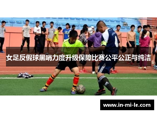 女足反假球黑哨力度升级保障比赛公平公正与纯洁 女足反假球黑哨力度升级保障比赛公平公正与纯洁