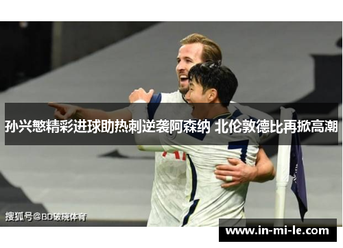 孙兴慜精彩进球助热刺逆袭阿森纳 北伦敦德比再掀高潮