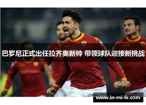 巴罗尼正式出任拉齐奥新帅 带领球队迎接新挑战