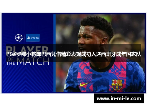 巴塞罗那小将库巴西凭借精彩表现成功入选西班牙成年国家队